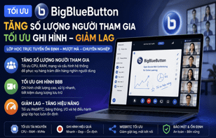 Tối ưu BigBlueButton: Tăng số lượng người tham gia, tối ưu ghi hình và giảm lag hệ thống BBB